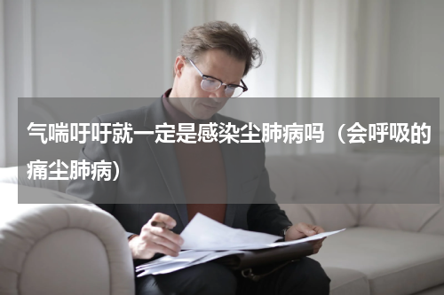 气喘吁吁就一定是感染尘肺病吗（会呼吸的痛尘肺病）
