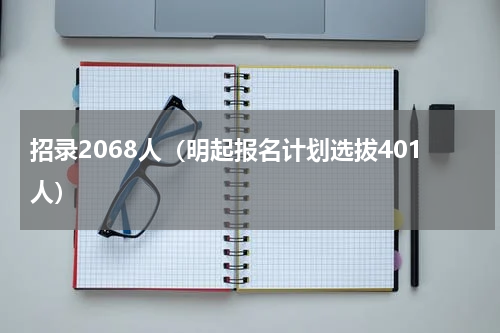 招录2068人（明起报名计划选拔401人）
