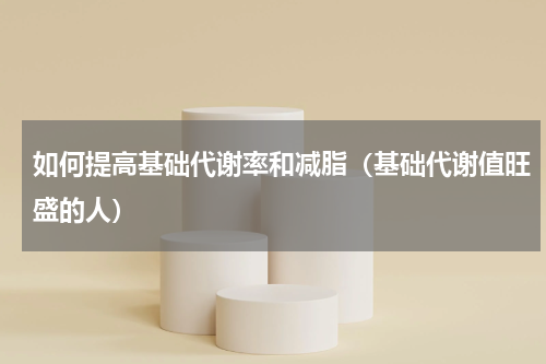 如何提高基础代谢率和减脂（基础代谢值旺盛的人）