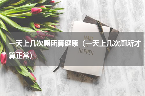 一天上几次厕所算健康（一天上几次厕所才算正常）
