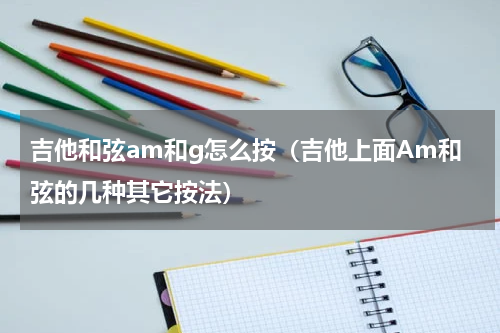 吉他和弦am和g怎么按（吉他上面Am和弦的几种其它按法）