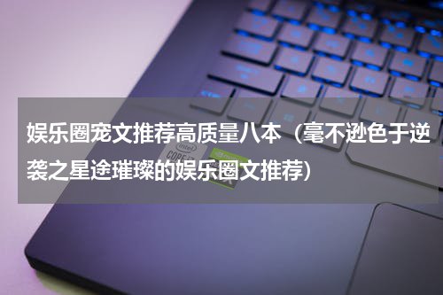 娱乐圈宠文推荐高质量八本（毫不逊色于逆袭之星途璀璨的娱乐圈文推荐）