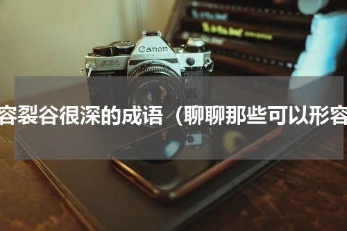 形容裂谷很深的成语（聊聊那些可以形容）