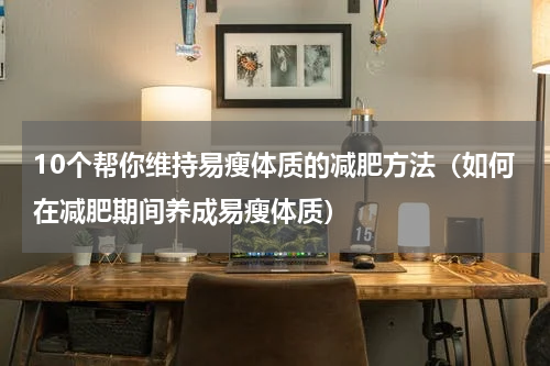 10个帮你维持易瘦体质的减肥方法（如何在减肥期间养成易瘦体质）