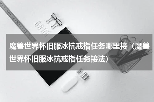 魔兽世界怀旧服冰抗戒指任务哪里接（魔兽世界怀旧服冰抗戒指任务接法）