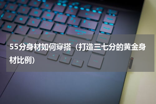55分身材如何穿搭（打造三七分的黄金身材比例）