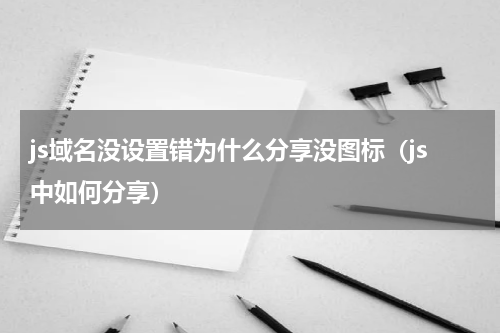 js域名没设置错为什么分享没图标（js中如何分享）
