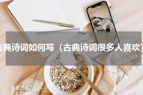 古典诗词如何写（古典诗词很多人喜欢）