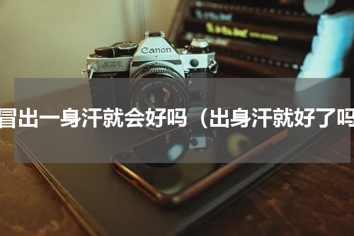 感冒出一身汗就会好吗（出身汗就好了吗）
