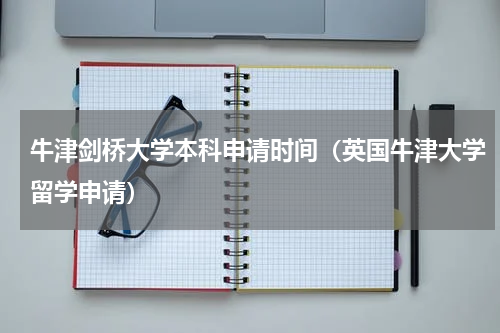 牛津剑桥大学本科申请时间（英国牛津大学留学申请）