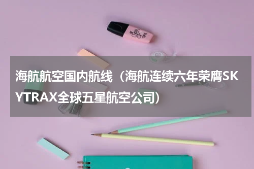 海航航空国内航线（海航连续六年荣膺SKYTRAX全球五星航空公司）