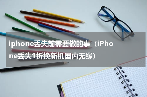 iphone丢失前需要做的事（iPhone丢失1折换新机国内无缘）