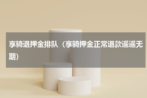享骑退押金排队（享骑押金正常退款遥遥无期）