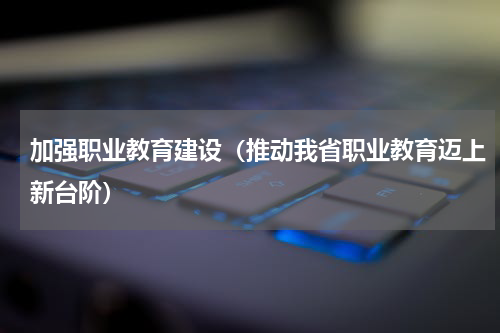 加强职业教育建设（推动我省职业教育迈上新台阶）