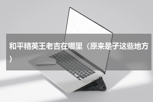 和平精英王老吉在哪里（原来是子这些地方）