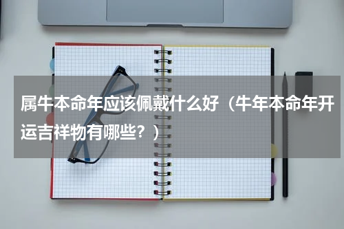 属牛本命年应该佩戴什么好（牛年本命年开运吉祥物有哪些？）