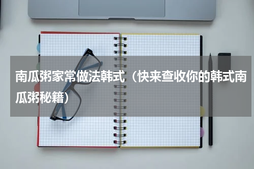 南瓜粥家常做法韩式（快来查收你的韩式南瓜粥秘籍）