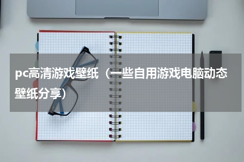 pc高清游戏壁纸（一些自用游戏电脑动态壁纸分享）