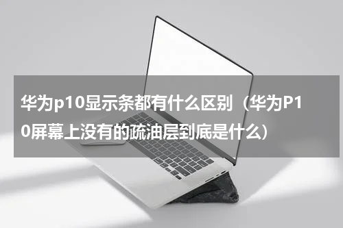 华为p10显示条都有什么区别（华为P10屏幕上没有的疏油层到底是什么）