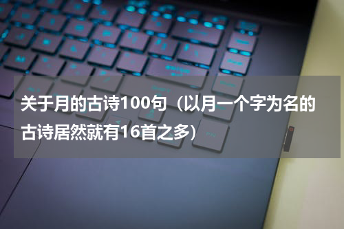 关于月的古诗100句（以月一个字为名的古诗居然就有16首之多）