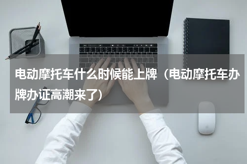 电动摩托车什么时候能上牌（电动摩托车办牌办证高潮来了）
