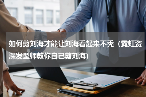 如何剪刘海才能让刘海看起来不秃（霓虹资深发型师教你自己剪刘海）