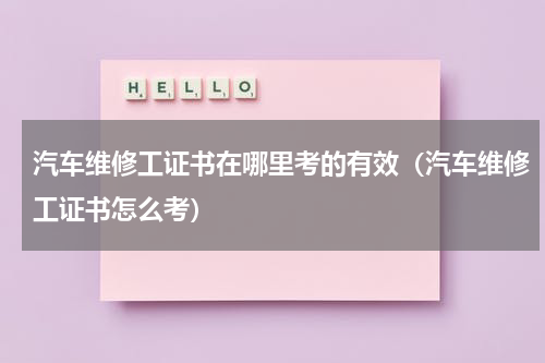 汽车维修工证书在哪里考的有效（汽车维修工证书怎么考）