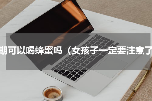 经期可以喝蜂蜜吗（女孩子一定要注意了）