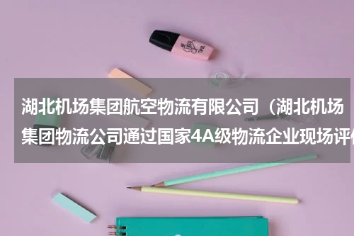 湖北机场集团航空物流有限公司（湖北机场集团物流公司通过国家4A级物流企业现场评估）