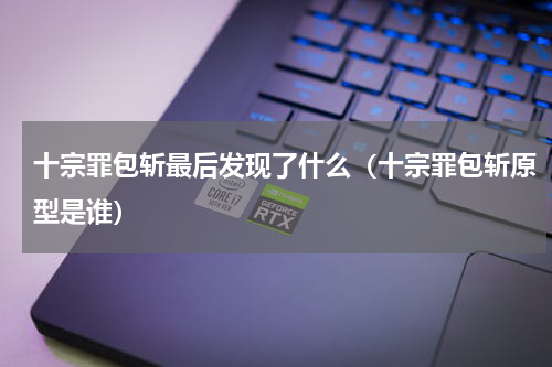 十宗罪包斩最后发现了什么（十宗罪包斩原型是谁）