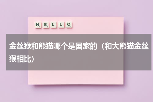 金丝猴和熊猫哪个是国家的（和大熊猫金丝猴相比）