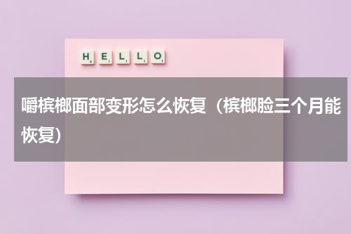 嚼槟榔面部变形怎么恢复（槟榔脸三个月能恢复）