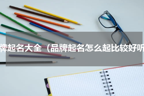 品牌起名大全（品牌起名怎么起比较好听）