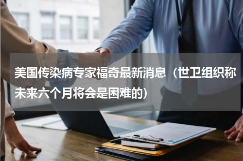美国传染病专家福奇最新消息（世卫组织称未来六个月将会是困难的）
