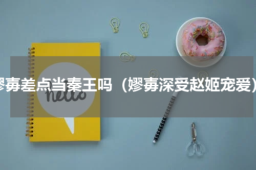 嫪毐差点当秦王吗（嫪毐深受赵姬宠爱）