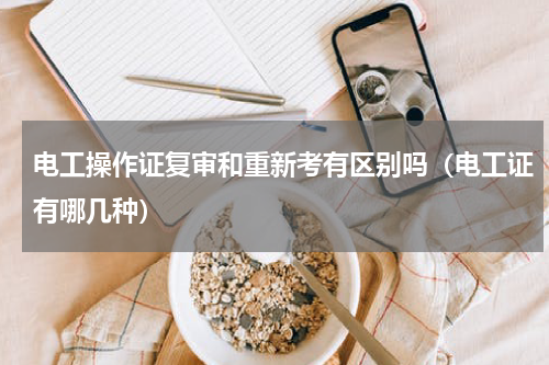 电工操作证复审和重新考有区别吗（电工证有哪几种）