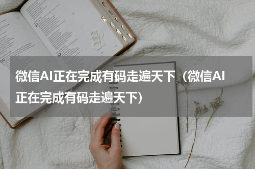微信AI正在完成有码走遍天下（微信AI正在完成有码走遍天下）