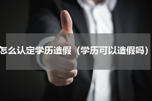 怎么认定学历造假（学历可以造假吗）