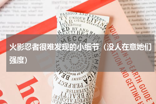 火影忍者很难发现的小细节（没人在意她们强度）