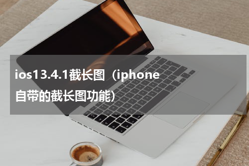 ios13.4.1截长图（iphone自带的截长图功能）