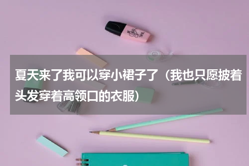 夏天来了我可以穿小裙子了（我也只愿披着头发穿着高领口的衣服）