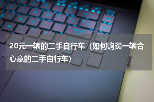 20元一辆的二手自行车（如何购买一辆合心意的二手自行车）