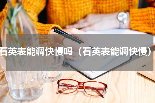 石英表能调快慢吗（石英表能调快慢）