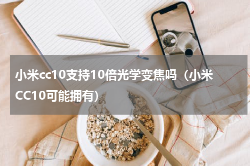 小米cc10支持10倍光学变焦吗（小米CC10可能拥有）
