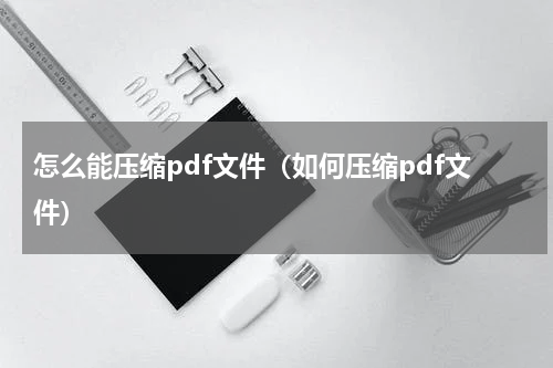 怎么能压缩pdf文件（如何压缩pdf文件）