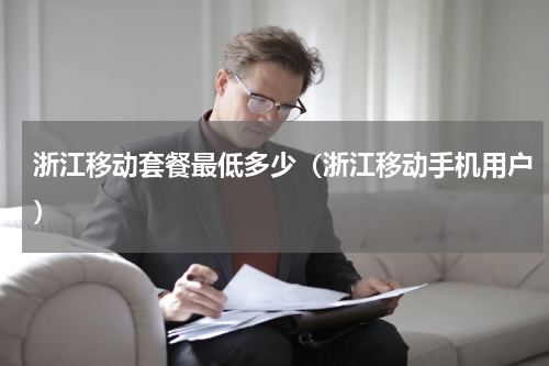 浙江移动套餐最低多少（浙江移动手机用户）