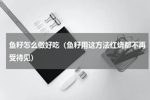 鱼籽怎么做好吃（鱼籽用这方法红烧都不再受待见）
