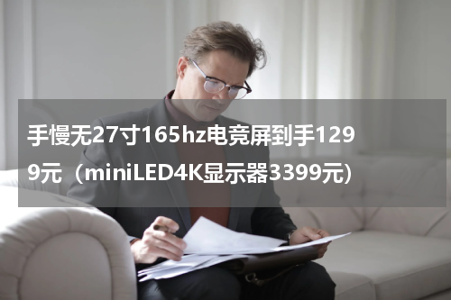 手慢无27寸165hz电竞屏到手1299元（miniLED4K显示器3399元）