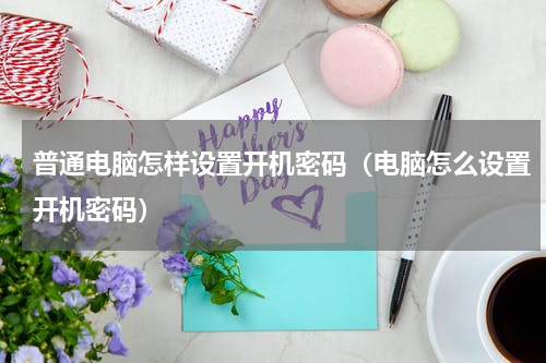 普通电脑怎样设置开机密码（电脑怎么设置开机密码）