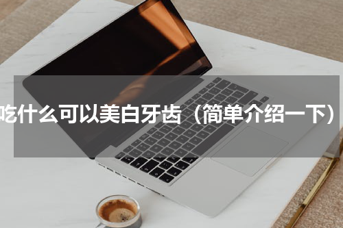 吃什么可以美白牙齿（简单介绍一下）